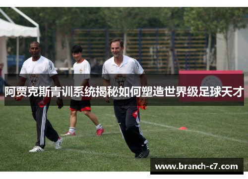 阿贾克斯青训系统揭秘如何塑造世界级足球天才 阿贾克斯青训系统揭秘如何塑造世界级足球天才