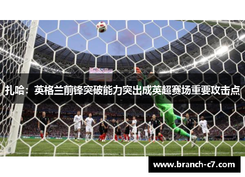 扎哈:英格兰前锋突破能力突出成英超赛场重要攻击点 扎哈:英格兰前锋突破能力突出成英超赛场重要攻击点