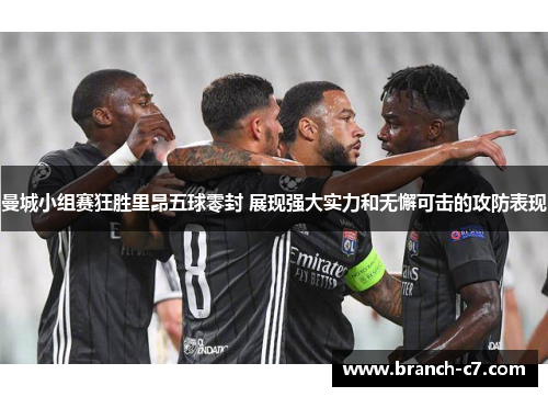 曼城小组赛狂胜里昂五球零封 展现强大实力和无懈可击的攻防表现
