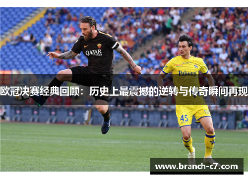 欧冠决赛经典回顾：历史上最震撼的逆转与传奇瞬间再现