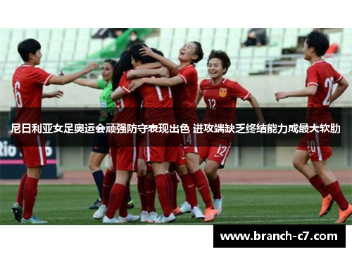 尼日利亚女足奥运会顽强防守表现出色 进攻端缺乏终结能力成最大软肋