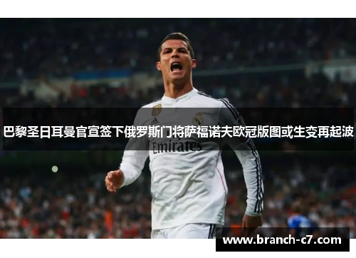 巴黎圣日耳曼官宣签下俄罗斯门将萨福诺夫欧冠版图或生变再起波