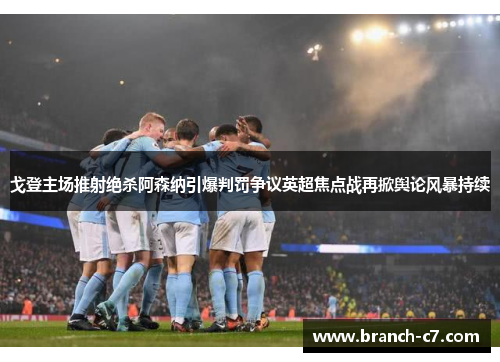 戈登主场推射绝杀阿森纳引爆判罚争议英超焦点战再掀舆论风暴持续