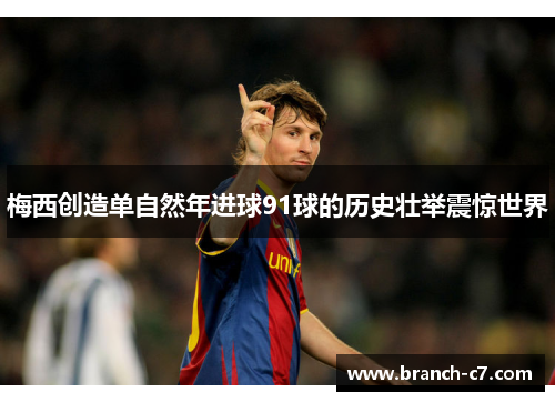 梅西创造单自然年进球91球的历史壮举震惊世界 梅西创造单自然年进球91球的历史壮举震惊世界