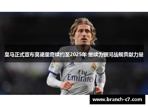 皇马正式宣布莫德里奇续约至2025年 继续为银河战舰贡献力量 皇马正式宣布莫德里奇续约至2025年 继续为银河战舰贡献力量