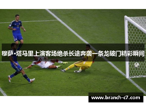 穆萨·塔马里上演客场绝杀长途奔袭一条龙破门精彩瞬间 穆萨·塔马里上演客场绝杀长途奔袭一条龙破门精彩瞬间