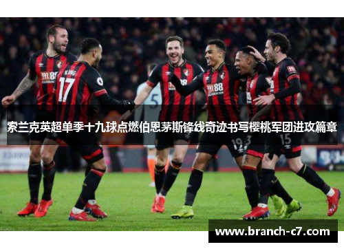 索兰克英超单季十九球点燃伯恩茅斯锋线奇迹书写樱桃军团进攻篇章 索兰克英超单季十九球点燃伯恩茅斯锋线奇迹书写樱桃军团进攻篇章