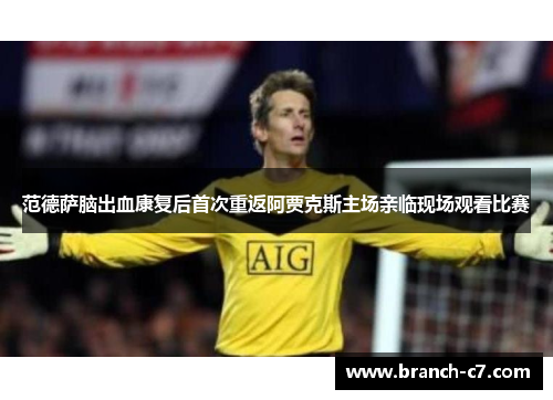范德萨脑出血康复后首次重返阿贾克斯主场亲临现场观看比赛 范德萨脑出血康复后首次重返阿贾克斯主场亲临现场观看比赛