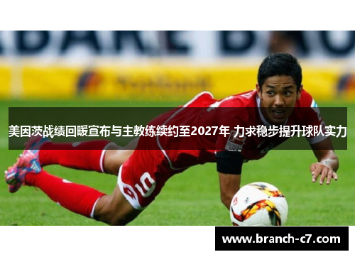美因茨战绩回暖宣布与主教练续约至2027年 力求稳步提升球队实力