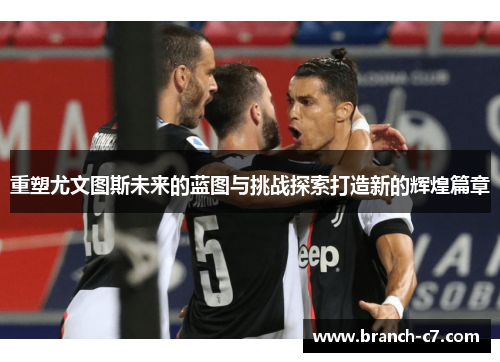 重塑尤文图斯未来的蓝图与挑战探索打造新的辉煌篇章