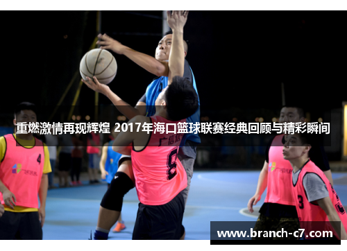 重燃激情再现辉煌 2017年海口篮球联赛经典回顾与精彩瞬间