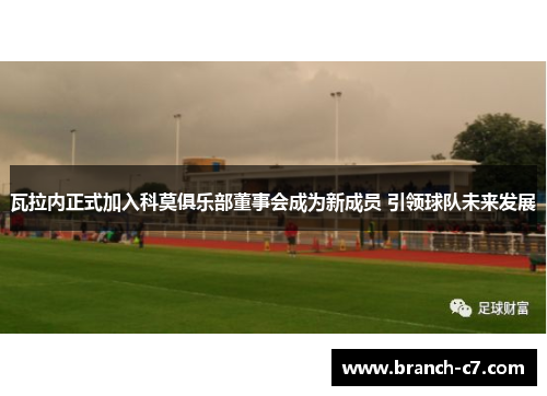 瓦拉内正式加入科莫俱乐部董事会成为新成员 引领球队未来发展
